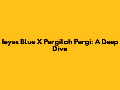 Ieyes Blue X Pergilah Pergi: A Deep Dive