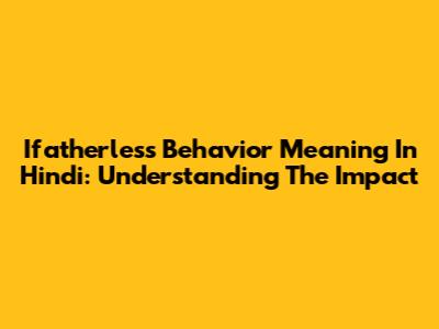 Ifatherless Behavior Meaning In Hindi: Understanding The Impact