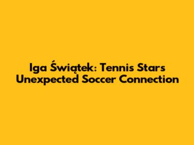 Iga Świątek: Tennis Star's Unexpected Soccer Connection