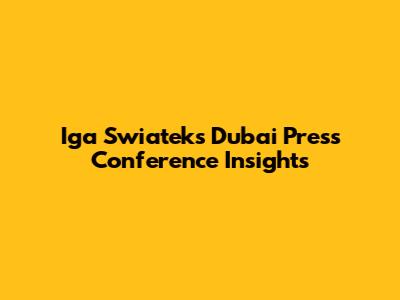 Iga Swiatek's Dubai Press Conference Insights