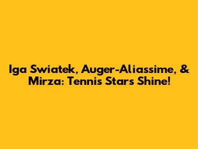 Iga Swiatek, Auger-Aliassime, & Mirza: Tennis Stars Shine!