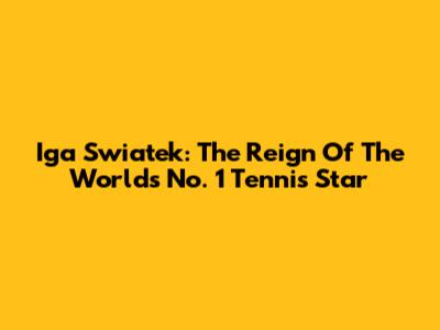 Iga Swiatek: The Reign Of The World's No. 1 Tennis Star