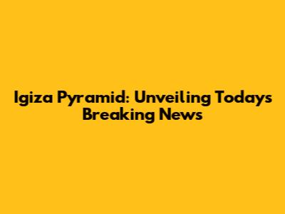 Igiza Pyramid: Unveiling Today's Breaking News