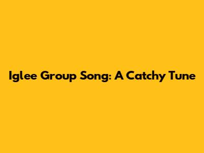 Iglee Group Song: A Catchy Tune