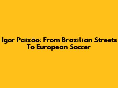 Igor Paixão: From Brazilian Streets To European Soccer