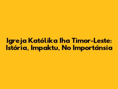 Igreja Katólika Iha Timor-Leste: Istória, Impaktu, No Importánsia