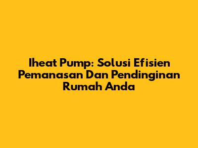 Iheat Pump: Solusi Efisien Pemanasan Dan Pendinginan Rumah Anda