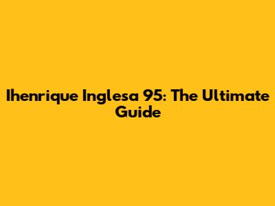 Ihenrique Inglesa 95: The Ultimate Guide