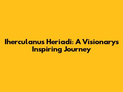 Iherculanus Heriadi: A Visionary's Inspiring Journey