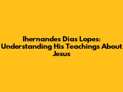Ihernandes Dias Lopes: Understanding His Teachings About Jesus