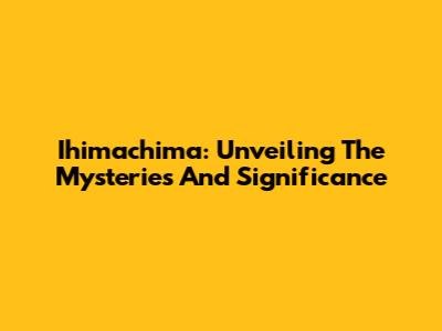 Ihimachima: Unveiling The Mysteries And Significance
