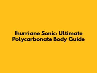 Ihurriane Sonic: Ultimate Polycarbonate Body Guide
