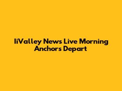 IiValley News Live Morning Anchors Depart