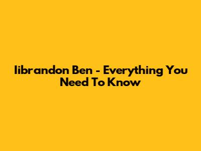 Iibrandon Ben - Everything You Need To Know