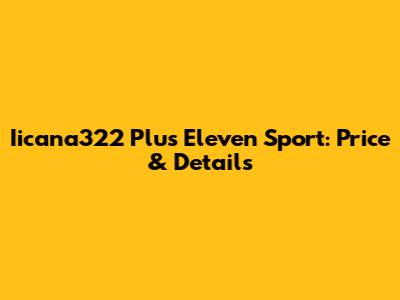 Iicana322 Plus Eleven Sport: Price & Details