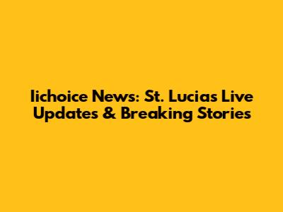 Iichoice News: St. Lucia's Live Updates & Breaking Stories