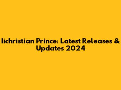 Iichristian Prince: Latest Releases & Updates 2024