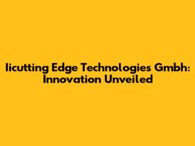 Iicutting Edge Technologies Gmbh: Innovation Unveiled