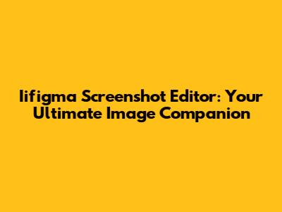 Iifigma Screenshot Editor: Your Ultimate Image Companion