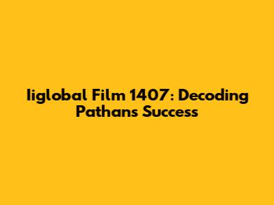 Iiglobal Film 1407: Decoding Pathan's Success