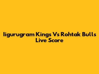 Iigurugram Kings Vs Rohtak Bulls Live Score