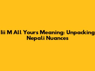 Iii M All Yours Meaning: Unpacking Nepali Nuances