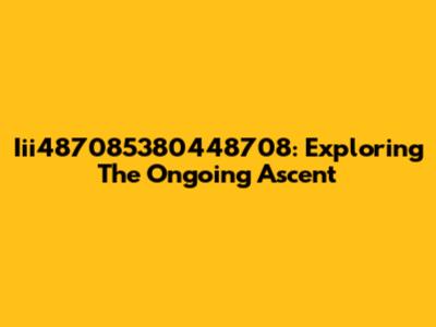Iii487085380448708: Exploring The Ongoing Ascent