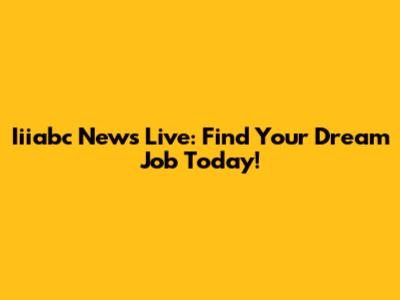 Iiiabc News Live: Find Your Dream Job Today!