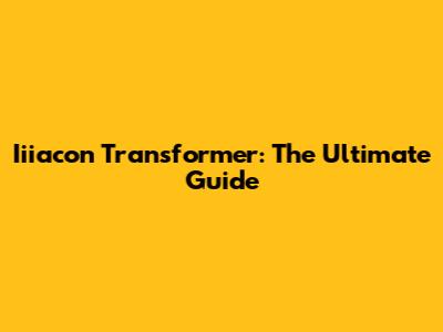 Iiiacon Transformer: The Ultimate Guide
