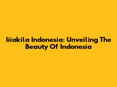 Iiiakila Indonesia: Unveiling The Beauty Of Indonesia
