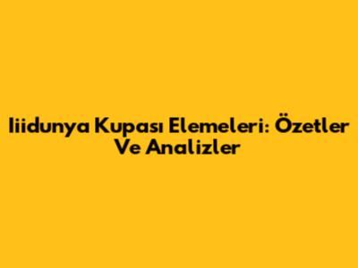 Iiidunya Kupası Elemeleri: Özetler Ve Analizler