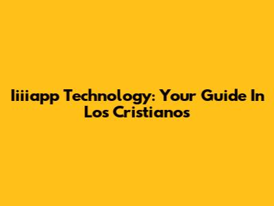 Iiiiapp Technology: Your Guide In Los Cristianos