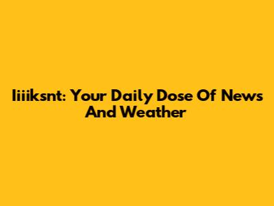 Iiiiksnt: Your Daily Dose Of News And Weather
