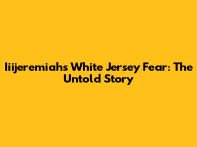 Iiijeremiah's White Jersey Fear: The Untold Story