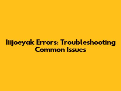 Iiijoeyak Errors: Troubleshooting Common Issues