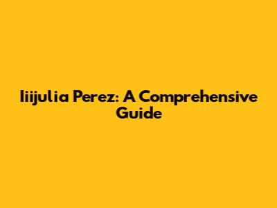 Iiijulia Perez: A Comprehensive Guide