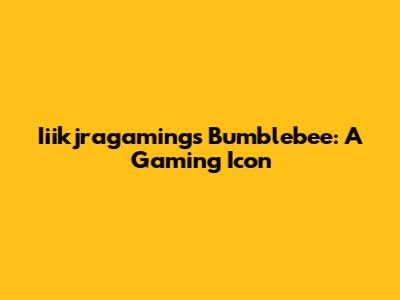Iiikjragaming's Bumblebee: A Gaming Icon