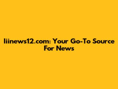 Iiinews12.com: Your Go-To Source For News