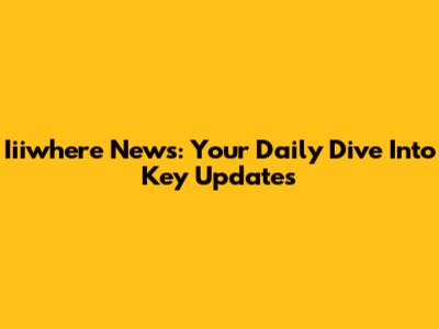 Iiiwhere News: Your Daily Dive Into Key Updates