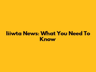 Iiiwta News: What You Need To Know