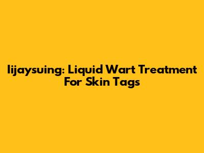 Iijaysuing: Liquid Wart Treatment For Skin Tags