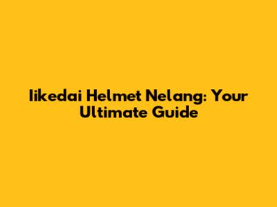 Iikedai Helmet Nelang: Your Ultimate Guide