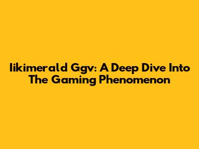 Iikimerald Ggv: A Deep Dive Into The Gaming Phenomenon