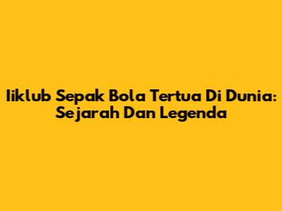 Iiklub Sepak Bola Tertua Di Dunia: Sejarah Dan Legenda