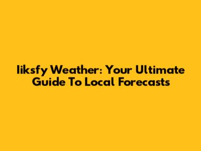 Iiksfy Weather: Your Ultimate Guide To Local Forecasts
