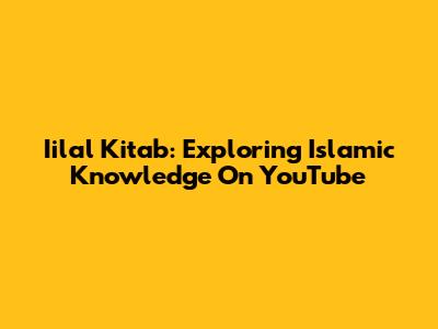 Iilal Kitab: Exploring Islamic Knowledge On YouTube