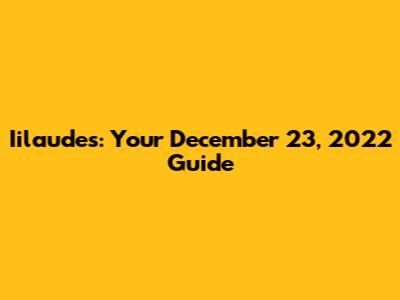 Iilaudes: Your December 23, 2022 Guide