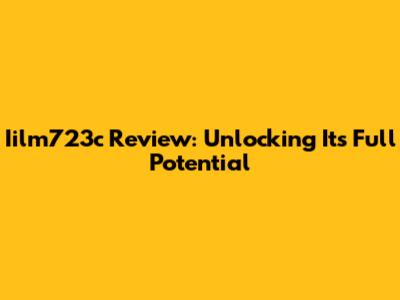 Iilm723c Review: Unlocking Its Full Potential