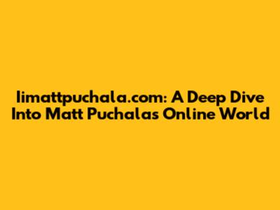 Iimattpuchala.com: A Deep Dive Into Matt Puchala's Online World
