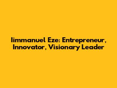 Iimmanuel Eze: Entrepreneur, Innovator, Visionary Leader